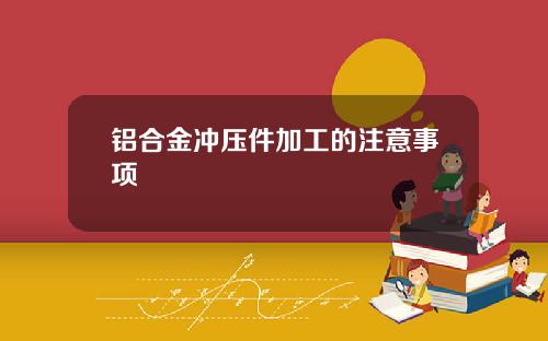 铝合金冲压件加工的注意事项