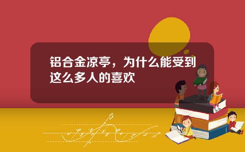 铝合金凉亭，为什么能受到这么多人的喜欢