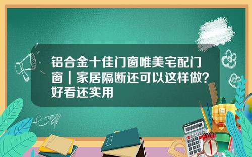 铝合金十佳门窗唯美宅配门窗｜家居隔断还可以这样做？好看还实用