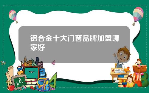 铝合金十大门窗品牌加盟哪家好