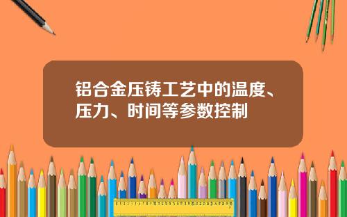 铝合金压铸工艺中的温度、压力、时间等参数控制