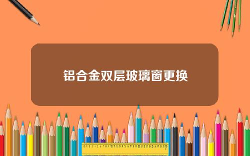 铝合金双层玻璃窗更换
