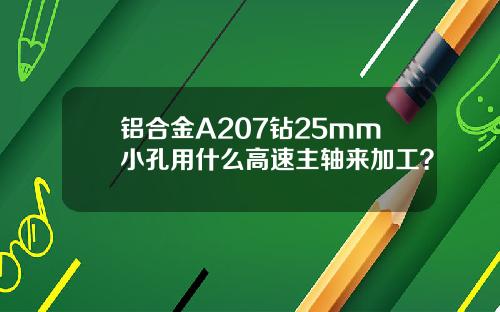 铝合金A207钻25mm小孔用什么高速主轴来加工？