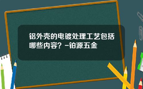 铝外壳的电镀处理工艺包括哪些内容？-铂源五金