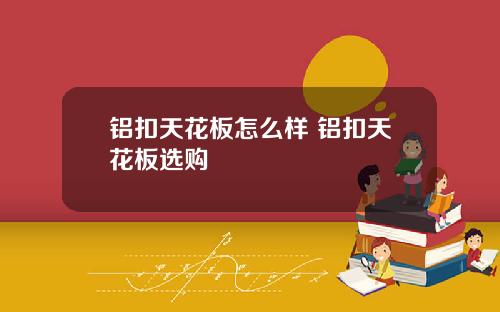 铝扣天花板怎么样 铝扣天花板选购