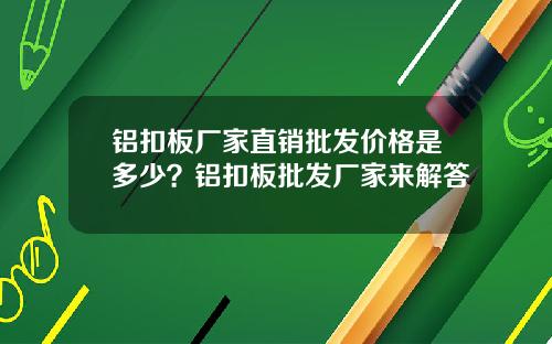 铝扣板厂家直销批发价格是多少？铝扣板批发厂家来解答