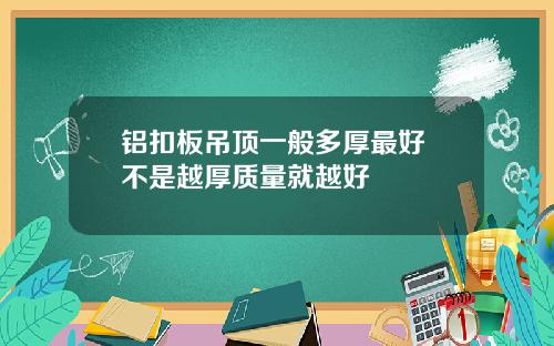 铝扣板吊顶一般多厚最好 不是越厚质量就越好