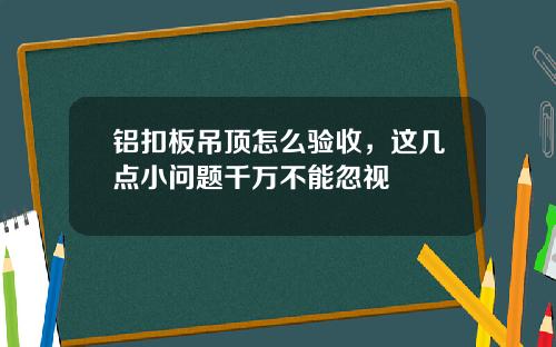 铝扣板吊顶怎么验收，这几点小问题千万不能忽视