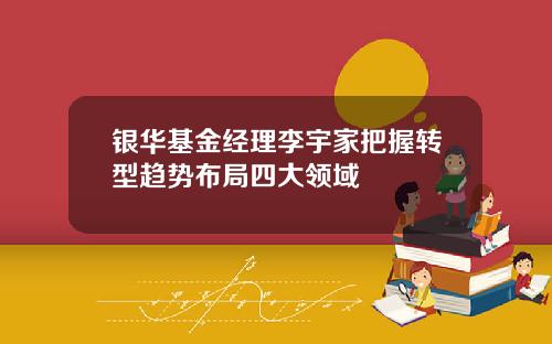 银华基金经理李宇家把握转型趋势布局四大领域