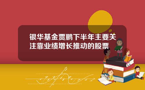 银华基金贾鹏下半年主要关注靠业绩增长推动的股票