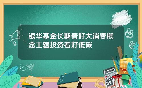 银华基金长期看好大消费概念主题投资看好低碳