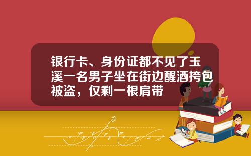银行卡、身份证都不见了玉溪一名男子坐在街边醒酒挎包被盗，仅剩一根肩带