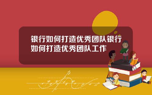 银行如何打造优秀团队银行如何打造优秀团队工作