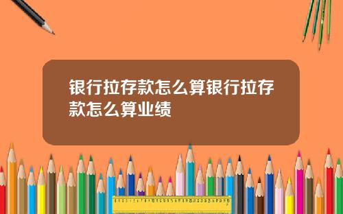 银行拉存款怎么算银行拉存款怎么算业绩