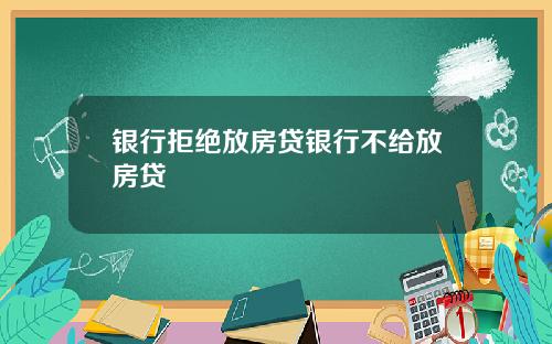 银行拒绝放房贷银行不给放房贷