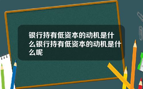 银行持有低资本的动机是什么银行持有低资本的动机是什么呢