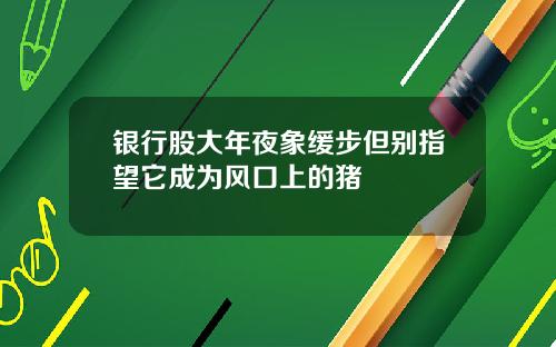 银行股大年夜象缓步但别指望它成为风口上的猪
