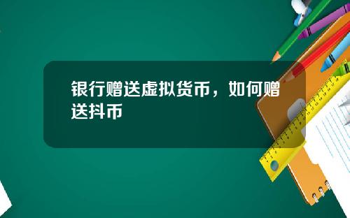银行赠送虚拟货币，如何赠送抖币