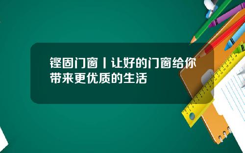 铿固门窗丨让好的门窗给你带来更优质的生活