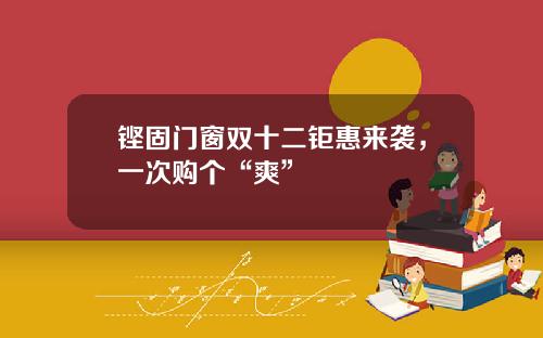 铿固门窗双十二钜惠来袭，一次购个“爽”