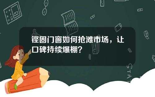 铿固门窗如何抢滩市场，让口碑持续爆棚？