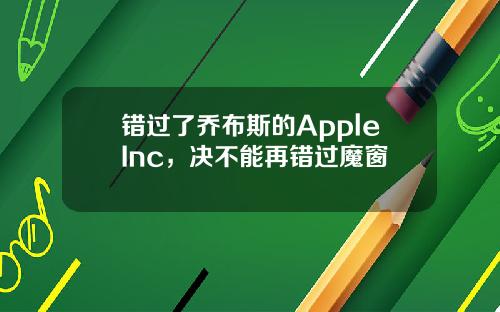 错过了乔布斯的AppleInc，决不能再错过魔窗