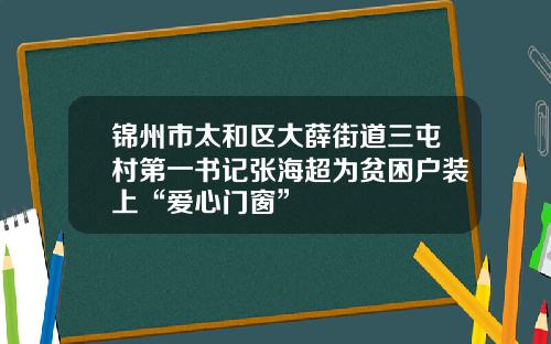 锦州市太和区大薛街道三屯村第一书记张海超为贫困户装上“爱心门窗”