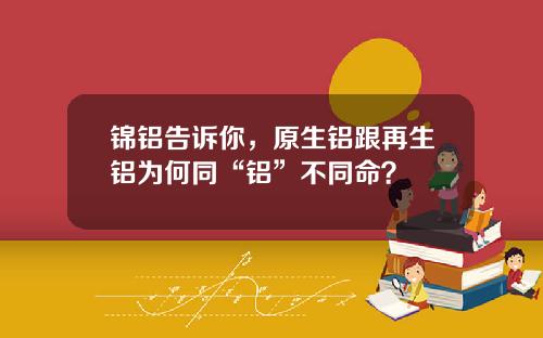 锦铝告诉你，原生铝跟再生铝为何同“铝”不同命？