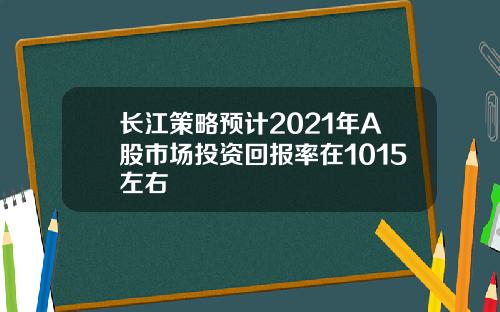 长江策略预计2021年A股市场投资回报率在1015左右