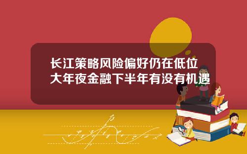 长江策略风险偏好仍在低位大年夜金融下半年有没有机遇