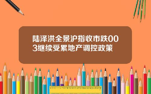 陆泽洪全景沪指收市跌003继续受累地产调控政策