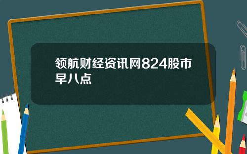 领航财经资讯网824股市早八点