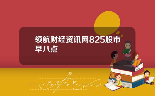 领航财经资讯网825股市早八点