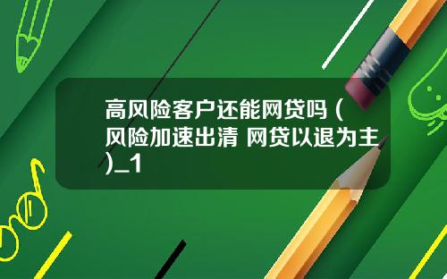高风险客户还能网贷吗 (风险加速出清 网贷以退为主)_1