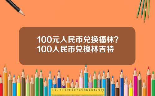 100元人民币兑换福林？100人民币兑换林吉特