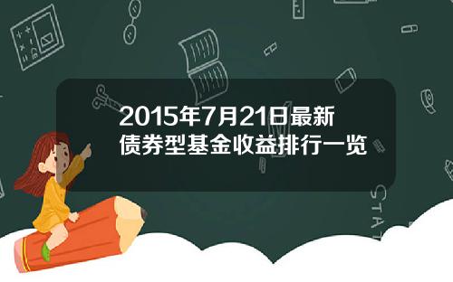 2015年7月21日最新债券型基金收益排行一览