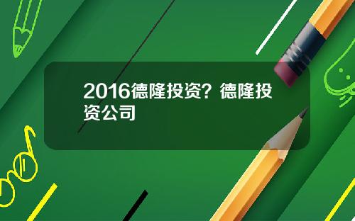 2016德隆投资？德隆投资公司