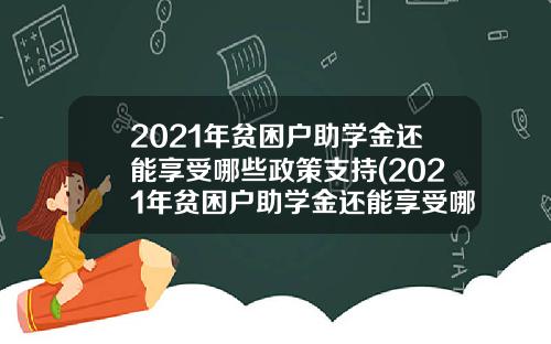 2021年贫困户助学金还能享受哪些政策支持(2021年贫困户助学金还能享受哪些政策补贴)_1