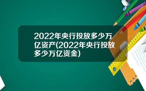 2022年央行投放多少万亿资产(2022年央行投放多少万亿资金)