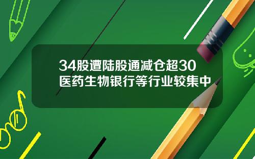 34股遭陆股通减仓超30医药生物银行等行业较集中
