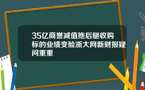 35亿商誉减值拖后腿收购标的业绩变脸浙大网新财报疑问重重