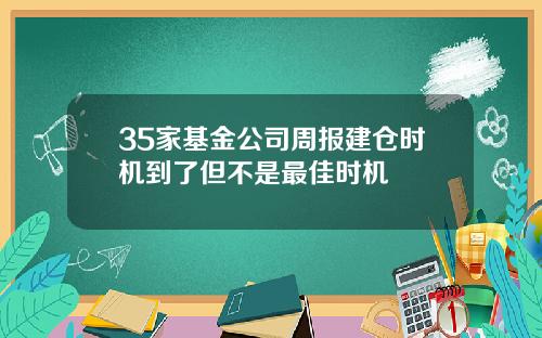 35家基金公司周报建仓时机到了但不是最佳时机
