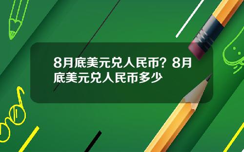 8月底美元兑人民币？8月底美元兑人民币多少
