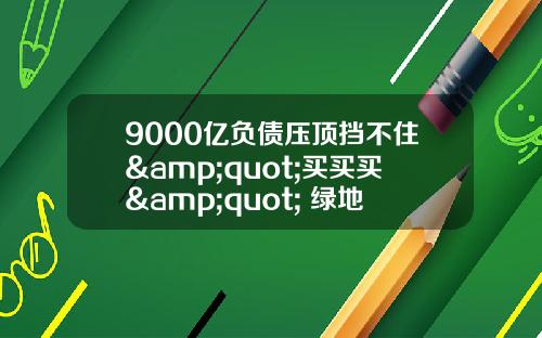 9000亿负债压顶挡不住&quot;买买买&quot; 绿地控股3个月内4起并购