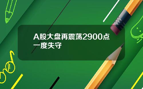 A股大盘再震荡2900点一度失守