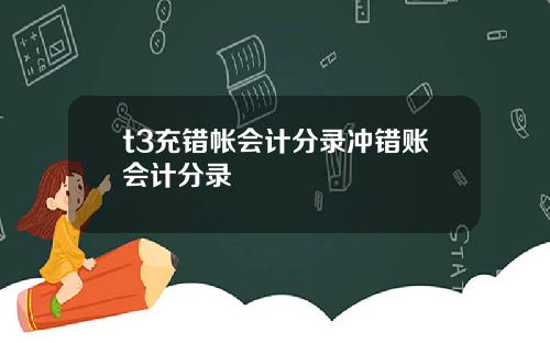 t3充错帐会计分录冲错账会计分录