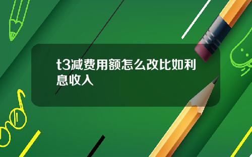 t3减费用额怎么改比如利息收入