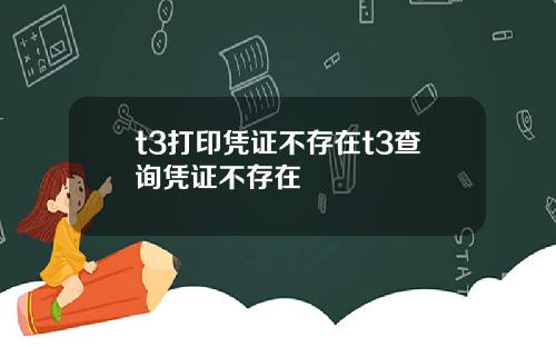 t3打印凭证不存在t3查询凭证不存在