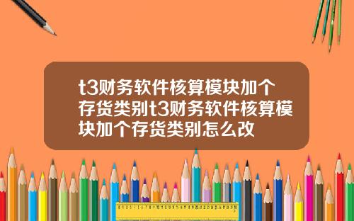 t3财务软件核算模块加个存货类别t3财务软件核算模块加个存货类别怎么改