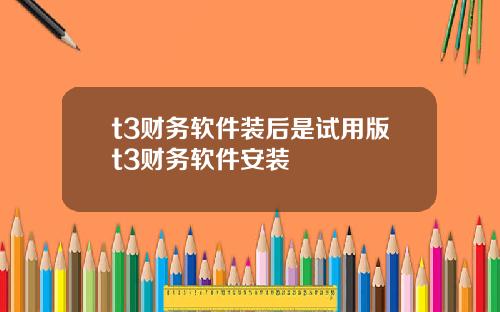 t3财务软件装后是试用版t3财务软件安装